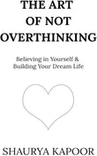 The Art of Not Overthinking : Believing in Yourself and Building Your Dream Life by Shaurya Kapoor