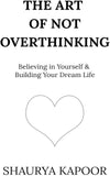 The Art of Not Overthinking : Believing in Yourself and Building Your Dream Life by Shaurya Kapoor